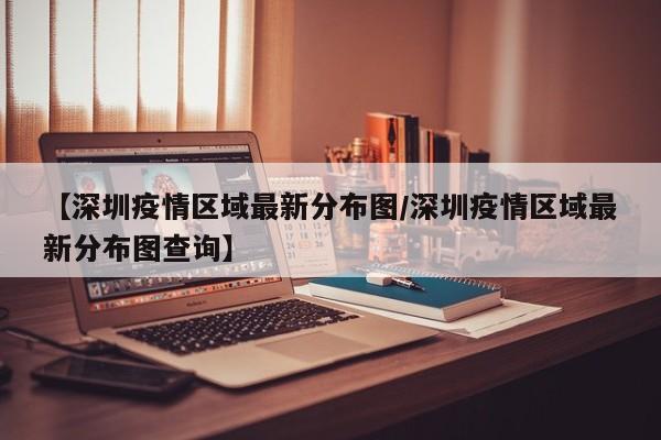 【深圳疫情区域最新分布图/深圳疫情区域最新分布图查询】