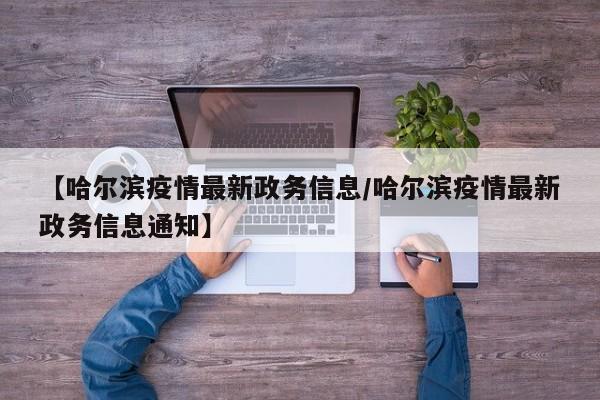 【哈尔滨疫情最新政务信息/哈尔滨疫情最新政务信息通知】