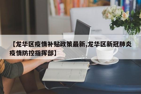 【龙华区疫情补贴政策最新,龙华区新冠肺炎疫情防控指挥部】