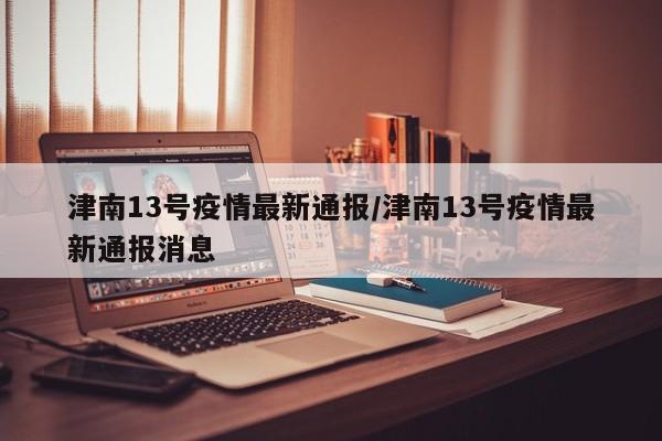 津南13号疫情最新通报/津南13号疫情最新通报消息