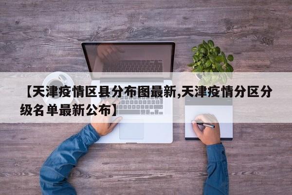 【天津疫情区县分布图最新,天津疫情分区分级名单最新公布】