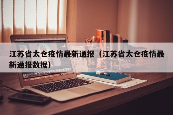 江苏省太仓疫情最新通报(江苏省太仓疫情最新通报数据)