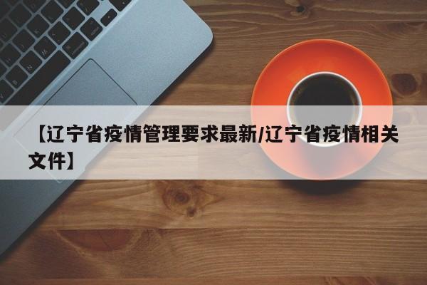 【辽宁省疫情管理要求最新/辽宁省疫情相关文件】