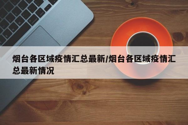 烟台各区域疫情汇总最新/烟台各区域疫情汇总最新情况
