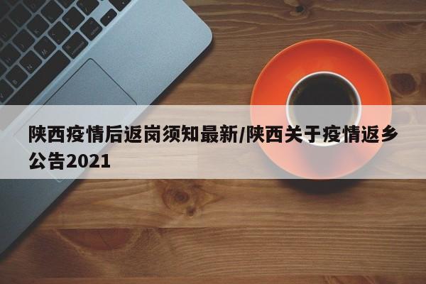 陕西疫情后返岗须知最新/陕西关于疫情返乡公告2021