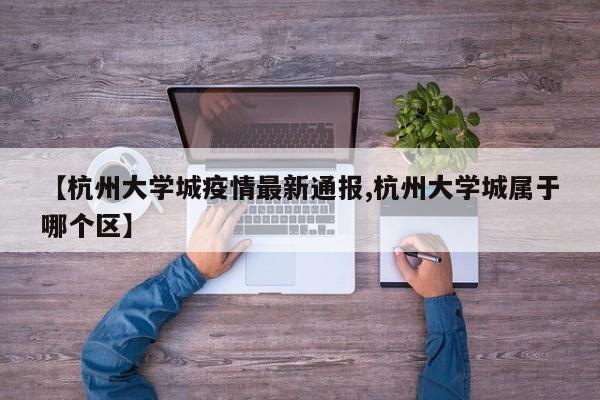 【杭州大学城疫情最新通报,杭州大学城属于哪个区】