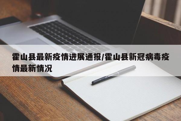 霍山县最新疫情进展通报/霍山县新冠病毒疫情最新情况