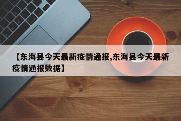 【东海县今天最新疫情通报,东海县今天最新疫情通报数据】