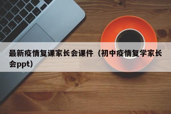 最新疫情复课家长会课件(初中疫情复学家长会ppt)
