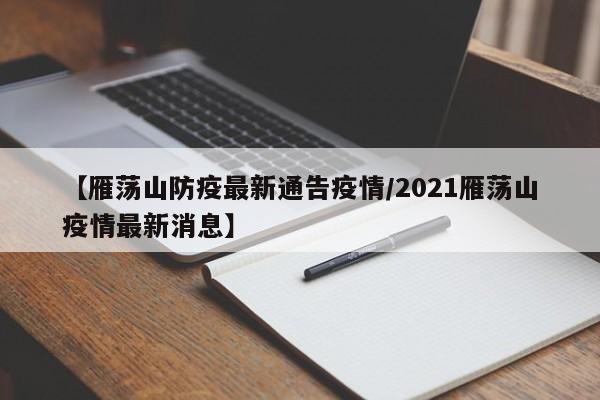 【雁荡山防疫最新通告疫情/2021雁荡山疫情最新消息】