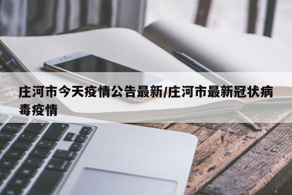 庄河市今天疫情公告最新/庄河市最新冠状病毒疫情