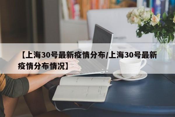 【上海30号最新疫情分布/上海30号最新疫情分布情况】