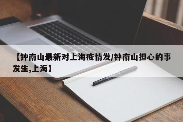 【钟南山最新对上海疫情发/钟南山担心的事发生,上海】