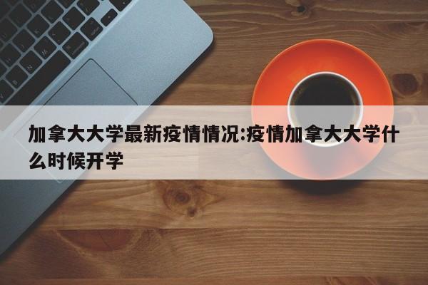 加拿大大学最新疫情情况:疫情加拿大大学什么时候开学