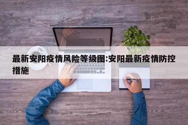 最新安阳疫情风险等级图:安阳最新疫情防控措施