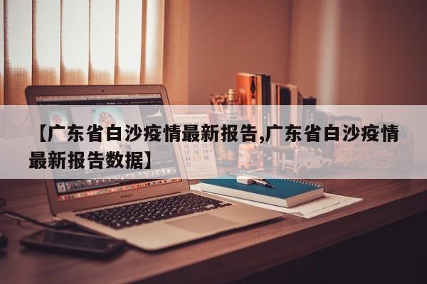 【广东省白沙疫情最新报告,广东省白沙疫情最新报告数据】