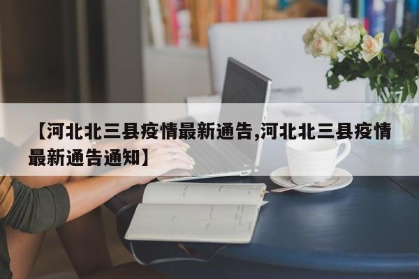 【河北北三县疫情最新通告,河北北三县疫情最新通告通知】