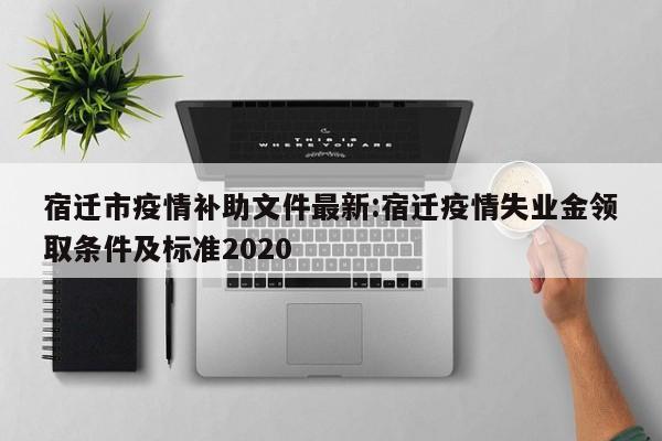 宿迁市疫情补助文件最新:宿迁疫情失业金领取条件及标准2020