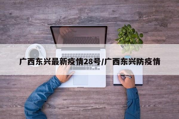广西东兴最新疫情28号/广西东兴防疫情