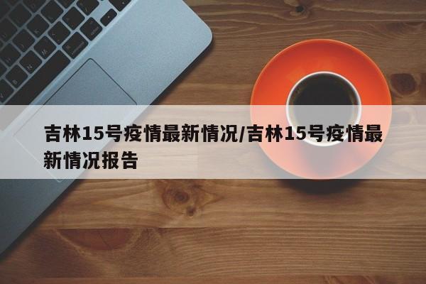 吉林15号疫情最新情况/吉林15号疫情最新情况报告