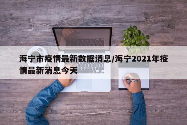 海宁市疫情最新数据消息/海宁2021年疫情最新消息今天