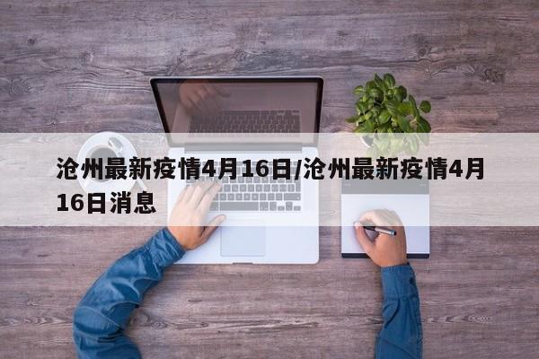 沧州最新疫情4月16日/沧州最新疫情4月16日消息