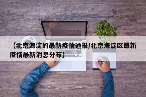 【北京海淀的最新疫情通报/北京海淀区最新疫情最新消息分布】