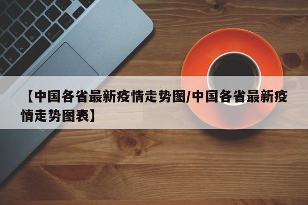 【中国各省最新疫情走势图/中国各省最新疫情走势图表】
